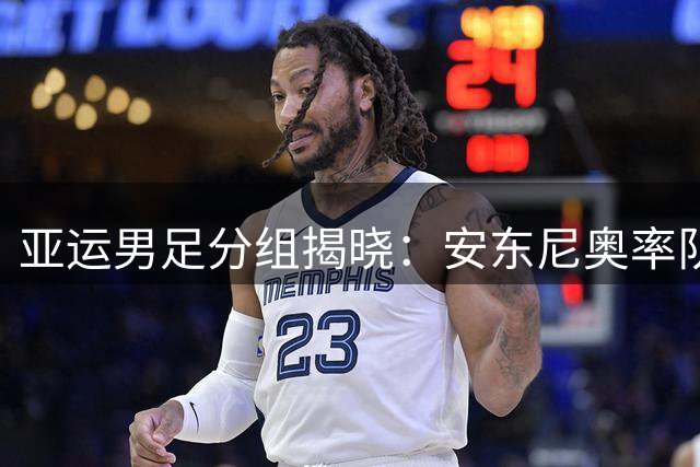 亚运男足分组揭晓：安东尼奥率队迎战西亚劲旅 超龄球员引热议