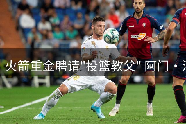 火箭重金聘请"投篮教父" 阿门·汤普森或迎职业生涯转折点